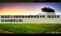 臨淄區(qū)公司搬家服務(wù)哪家便宜點呢（臨淄比較好點的搬家公司）