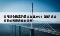 四月適合搬家的黃道吉日2024（四月適合搬家的黃道吉日有哪些）