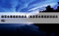 搬家水果提前放進(jìn)去（搬新家水果提前放進(jìn)去嗎）