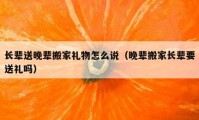 長(zhǎng)輩送晚輩搬家禮物怎么說（晚輩搬家長(zhǎng)輩要送禮嗎）