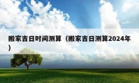 搬家吉日時間測算（搬家吉日測算2024年）