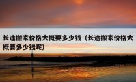 長(zhǎng)途搬家價(jià)格大概要多少錢（長(zhǎng)途搬家價(jià)格大概要多少錢呢）