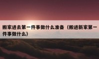 搬家進去第一件事做什么準備（搬進新家第一件事做什么）