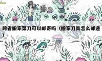 跨省搬家菜刀可以郵寄嗎（搬家刀具怎么郵遞）