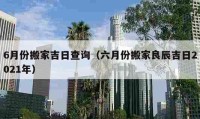 6月份搬家吉日查詢（六月份搬家良辰吉日2021年）