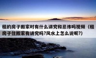 租的房子搬家時(shí)有什么講究和忌諱嗎視頻（租房子住搬家有講究嗎?風(fēng)水上怎么說呢?）