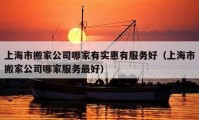 上海市搬家公司哪家有實(shí)惠有服務(wù)好（上海市搬家公司哪家服務(wù)最好）