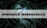 領(lǐng)導(dǎo)搬家送的禮物（領(lǐng)導(dǎo)搬家送禮物怎么說）