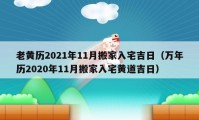 老黃歷2021年11月搬家入宅吉日（萬年歷2020年11月搬家入宅黃道吉日）