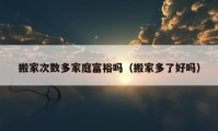 搬家次數(shù)多家庭富裕嗎（搬家多了好嗎）