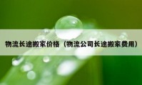 物流長(zhǎng)途搬家價(jià)格（物流公司長(zhǎng)途搬家費(fèi)用）