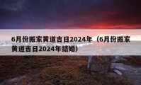 6月份搬家黃道吉日2024年（6月份搬家黃道吉日2024年結(jié)婚）