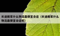 長(zhǎng)途搬家什么物流最便宜合適（長(zhǎng)途搬家什么物流最便宜合適呢）