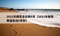 2021年搬家吉日表6月（2021年搬家黃道吉日6月份）