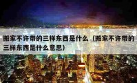 搬家不許帶的三樣?xùn)|西是什么（搬家不許帶的三樣?xùn)|西是什么意思）