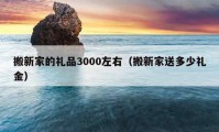 搬新家的禮品3000左右（搬新家送多少禮金）