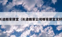 長(zhǎng)途搬家便宜（長(zhǎng)途搬家公司哪家便宜又好）