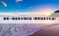 搬家一般送多少錢紅包（搬家送多少禮金）