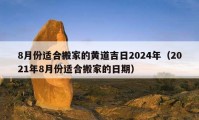 8月份適合搬家的黃道吉日2024年（2021年8月份適合搬家的日期）