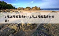 6月16號(hào)搬家吉時(shí)（6月16號(hào)搬家吉時(shí)查詢）