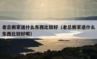 老總搬家送什么東西比較好（老總搬家送什么東西比較好呢）