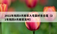 2022年陽歷8月搬家入宅最好吉日是（21年陽歷8月搬家吉時）