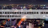 臘月搬家好嗎搬家有什么講究和忌諱（臘月搬家好還是不好2021）