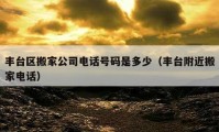 豐臺區(qū)搬家公司電話號碼是多少（豐臺附近搬家電話）