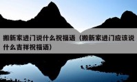 搬新家進(jìn)門說什么祝福語（搬新家進(jìn)門應(yīng)該說什么吉祥祝福語）