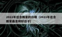 2022年適合搬家的日期（2021年適合搬家最吉利好日子）