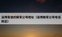 淄博靠譜的搬家公司地址（淄博搬家公司電話附近）