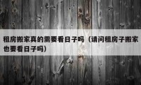 租房搬家真的需要看日子嗎（請問租房子搬家也要看日子嗎）