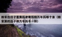 搬家選日子看黃歷老黃歷和萬年歷哪個(gè)準(zhǔn)（搬家算的日子跟萬年歷不一樣）