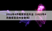 2022年4月搬家吉日大全（2022年4月搬家吉日大全查詢）