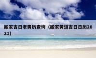 搬家吉日老黃歷查詢（搬家黃道吉日日歷2021）