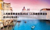 二月搬家黃道吉日2022（二月搬家黃道吉日2022年8月）