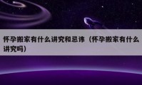 懷孕搬家有什么講究和忌諱（懷孕搬家有什么講究嗎）