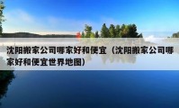 沈陽搬家公司哪家好和便宜（沈陽搬家公司哪家好和便宜世界地圖）