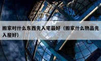 搬家時(shí)什么東西先入宅最好（搬家什么物品先入屋好）