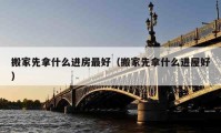 搬家先拿什么進(jìn)房最好（搬家先拿什么進(jìn)屋好）