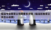 臨淄專業(yè)搬家公司需要多少錢（臨淄區(qū)搬家公司怎么收費(fèi)）