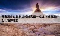 搬家送什么禮物比較好實(shí)用一點(diǎn)兒（搬家送什么禮物好呢?）