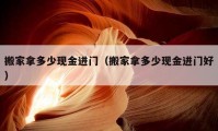 搬家拿多少現(xiàn)金進(jìn)門（搬家拿多少現(xiàn)金進(jìn)門好）