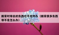 搬家時(shí)帶去的東西吃不完咋辦（搬家很多東西帶不走怎么辦）