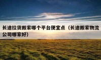 長途拉貨搬家哪個平臺便宜點（長途搬家物流公司哪家好）