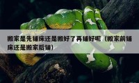 搬家是先鋪床還是搬好了再鋪好呢（搬家前鋪床還是搬家后鋪）