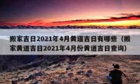 搬家吉日2021年4月黃道吉日有哪些（搬家黃道吉日2021年4月份黃道吉日查詢）