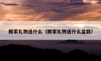 搬家禮物送什么（搬家禮物送什么盆栽）