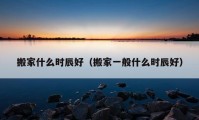 搬家什么時辰好（搬家一般什么時辰好）