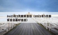 2o23年9月搬家吉日（2021年9月搬家吉日最好吉日）